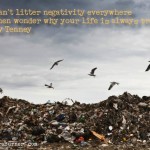 you cant litter negativity and wonder why your life is trashed