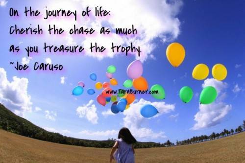 On the journey of life, Cherish the chase as much as you treasure the trophy